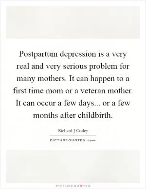 Postpartum depression is a very real and very serious problem for many mothers. It can happen to a first time mom or a veteran mother. It can occur a few days... or a few months after childbirth Picture Quote #1