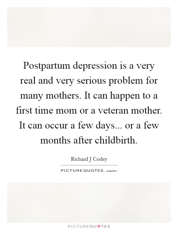 Postpartum depression is a very real and very serious problem for many mothers. It can happen to a first time mom or a veteran mother. It can occur a few days... or a few months after childbirth. Picture Quote #1
