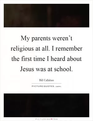 My parents weren’t religious at all. I remember the first time I heard about Jesus was at school Picture Quote #1
