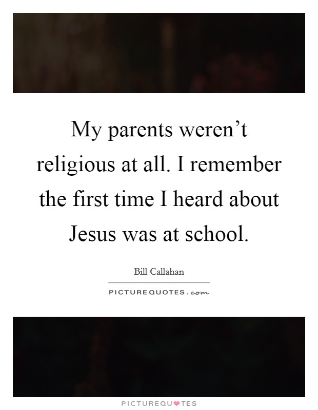 My parents weren't religious at all. I remember the first time I heard about Jesus was at school. Picture Quote #1