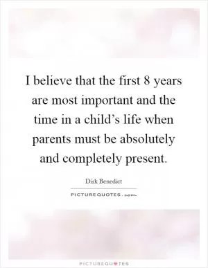I believe that the first 8 years are most important and the time in a child’s life when parents must be absolutely and completely present Picture Quote #1