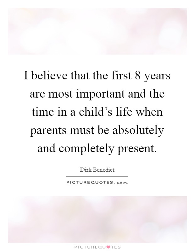 I believe that the first 8 years are most important and the time in a child's life when parents must be absolutely and completely present. Picture Quote #1