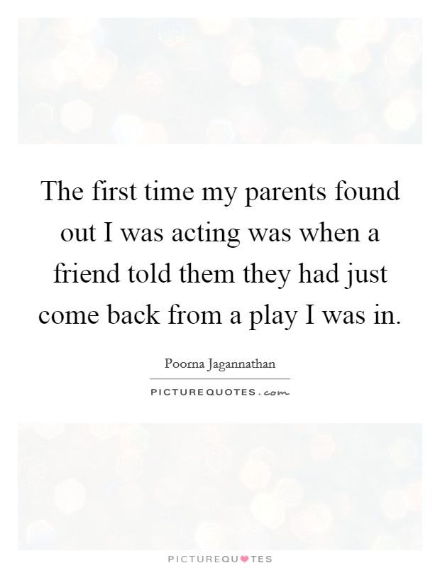The first time my parents found out I was acting was when a friend told them they had just come back from a play I was in. Picture Quote #1