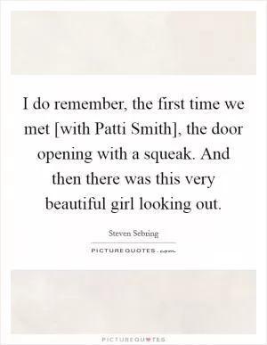 I do remember, the first time we met [with Patti Smith], the door opening with a squeak. And then there was this very beautiful girl looking out Picture Quote #1