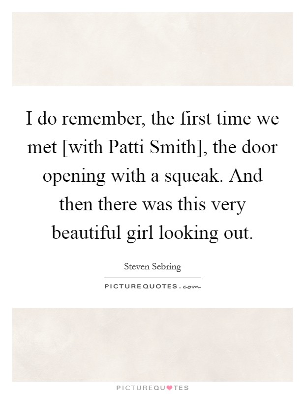 I do remember, the first time we met [with Patti Smith], the door opening with a squeak. And then there was this very beautiful girl looking out. Picture Quote #1