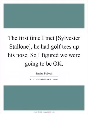 The first time I met [Sylvester Stallone], he had golf tees up his nose. So I figured we were going to be OK Picture Quote #1