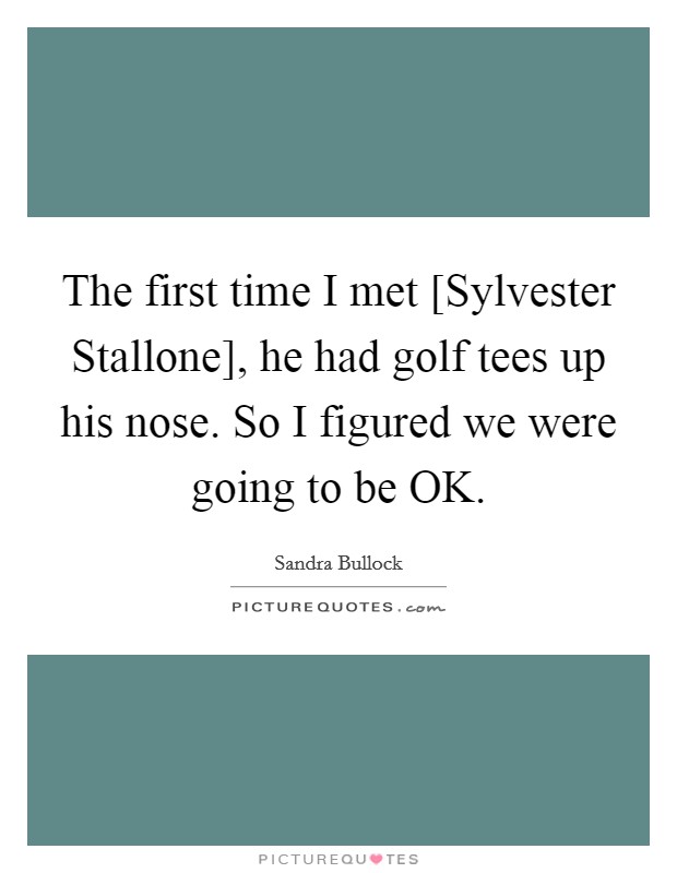 The first time I met [Sylvester Stallone], he had golf tees up his nose. So I figured we were going to be OK. Picture Quote #1