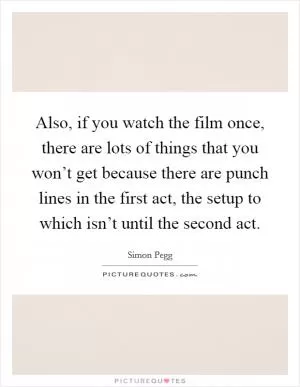 Also, if you watch the film once, there are lots of things that you won’t get because there are punch lines in the first act, the setup to which isn’t until the second act Picture Quote #1