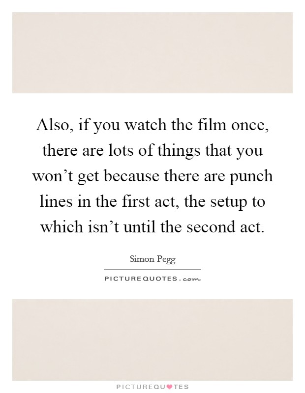 Also, if you watch the film once, there are lots of things that you won't get because there are punch lines in the first act, the setup to which isn't until the second act. Picture Quote #1