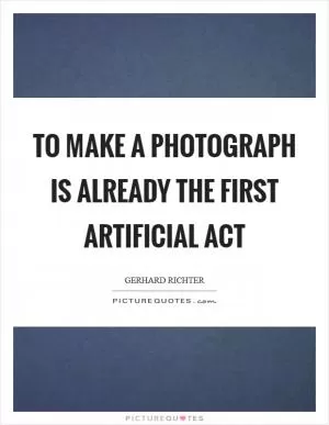 To make a photograph is already the first artificial act Picture Quote #1