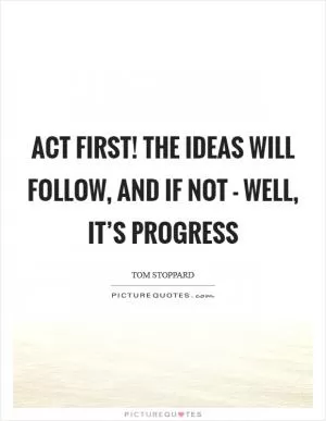 Act first! The ideas will follow, and if not - well, it’s progress Picture Quote #1