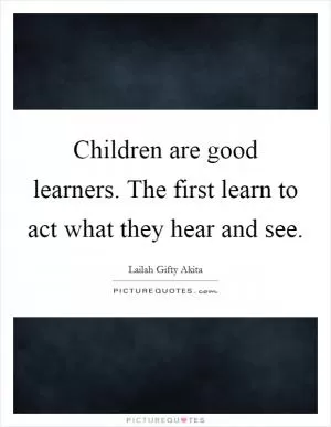 Children are good learners. The first learn to act what they hear and see Picture Quote #1