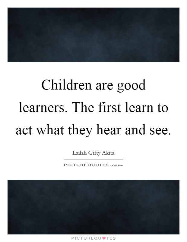Children are good learners. The first learn to act what they hear and see. Picture Quote #1