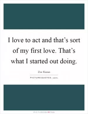 I love to act and that’s sort of my first love. That’s what I started out doing Picture Quote #1