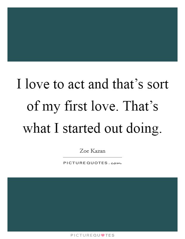 I love to act and that's sort of my first love. That's what I started out doing. Picture Quote #1