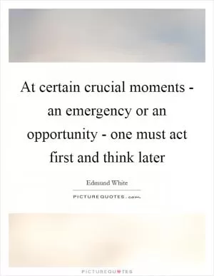 At certain crucial moments - an emergency or an opportunity - one must act first and think later Picture Quote #1