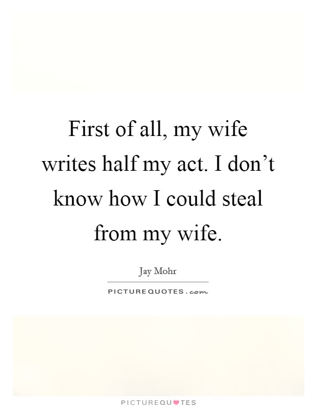First of all, my wife writes half my act. I don't know how I could steal from my wife. Picture Quote #1