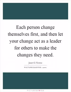 Each person change themselves first, and then let your change act as a leader for others to make the changes they need Picture Quote #1