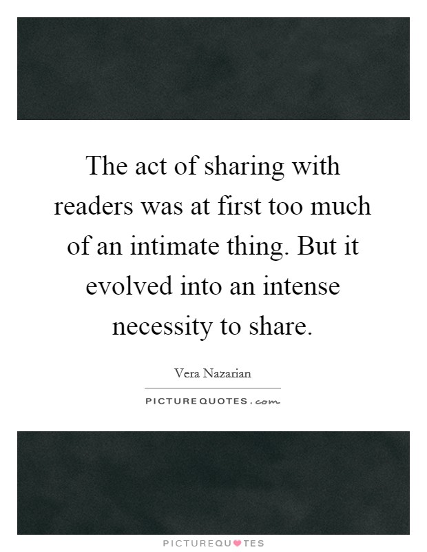 The act of sharing with readers was at first too much of an intimate thing. But it evolved into an intense necessity to share. Picture Quote #1