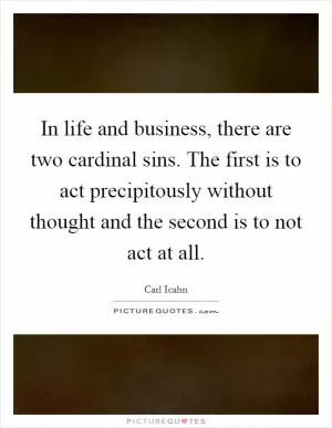 In life and business, there are two cardinal sins. The first is to act precipitously without thought and the second is to not act at all Picture Quote #1