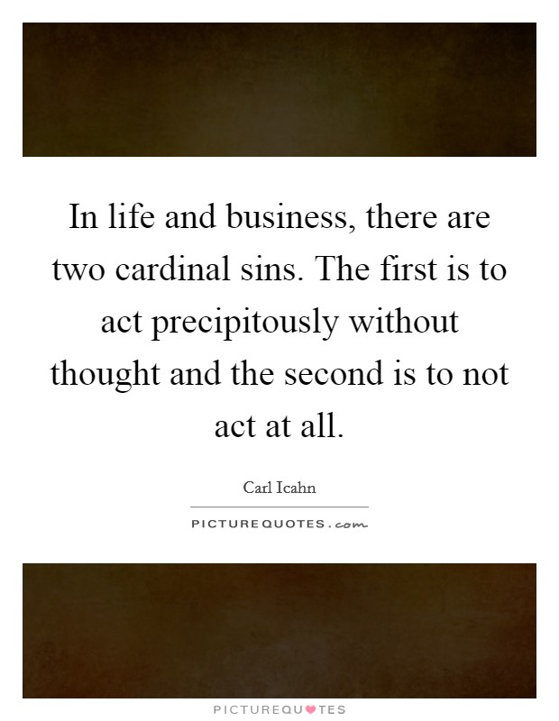 In life and business, there are two cardinal sins. The first is to act precipitously without thought and the second is to not act at all. Picture Quote #1