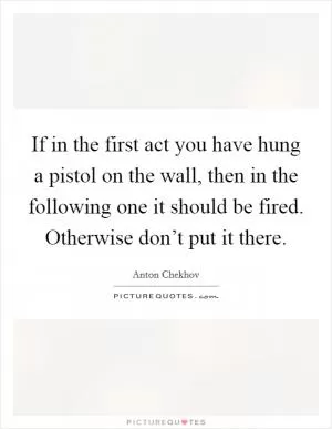 If in the first act you have hung a pistol on the wall, then in the following one it should be fired. Otherwise don’t put it there Picture Quote #1