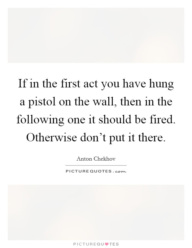 If in the first act you have hung a pistol on the wall, then in the following one it should be fired. Otherwise don't put it there. Picture Quote #1