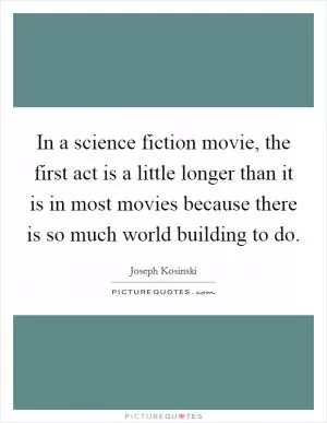 In a science fiction movie, the first act is a little longer than it is in most movies because there is so much world building to do Picture Quote #1