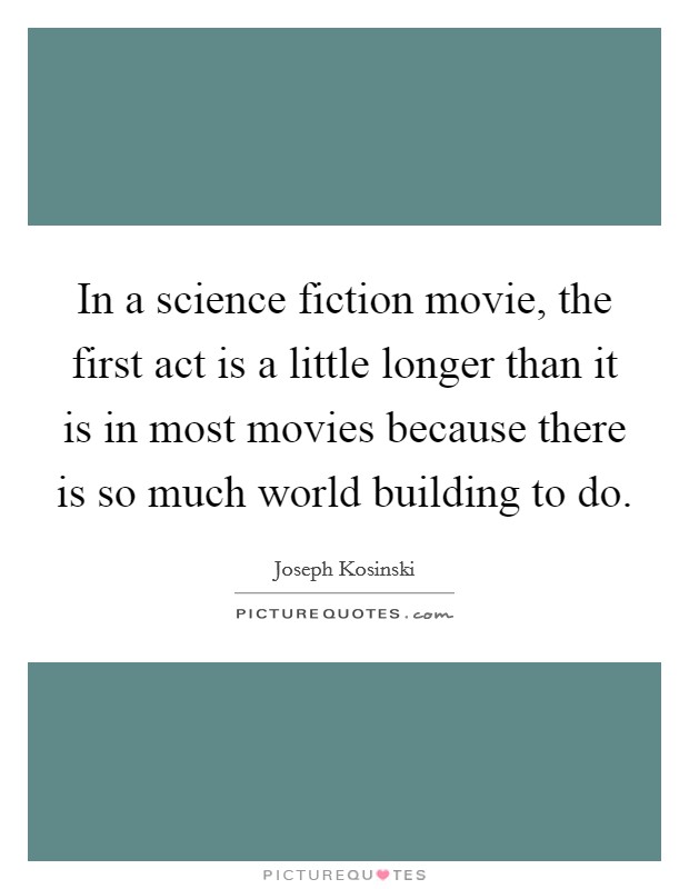 In a science fiction movie, the first act is a little longer than it is in most movies because there is so much world building to do. Picture Quote #1
