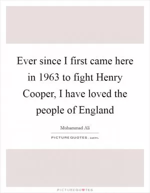 Ever since I first came here in 1963 to fight Henry Cooper, I have loved the people of England Picture Quote #1