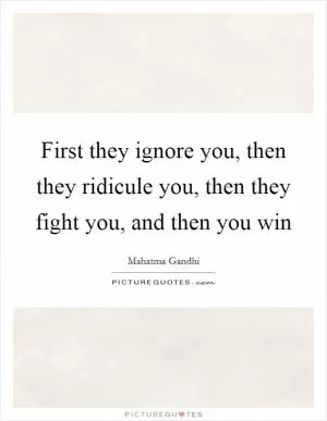First they ignore you, then they ridicule you, then they fight you, and then you win Picture Quote #1