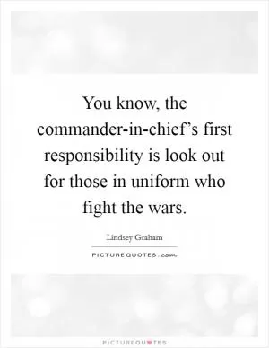 You know, the commander-in-chief’s first responsibility is look out for those in uniform who fight the wars Picture Quote #1