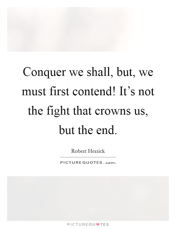 Conquer we shall, but, we must first contend! It's not the fight that crowns us, but the end. Picture Quote #1