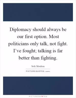 Diplomacy should always be our first option. Most politicians only talk, not fight. I’ve fought; talking is far better than fighting Picture Quote #1