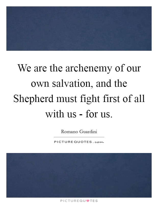 We are the archenemy of our own salvation, and the Shepherd must fight first of all with us - for us. Picture Quote #1