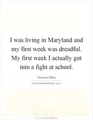 I was living in Maryland and my first week was dreadful. My first week I actually got into a fight at school Picture Quote #1