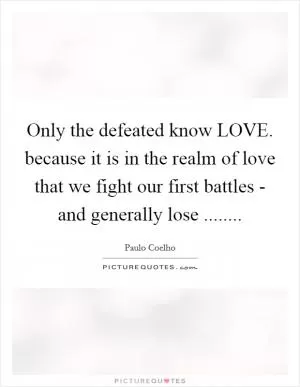 Only the defeated know LOVE. because it is in the realm of love that we fight our first battles - and generally lose  Picture Quote #1