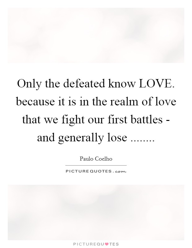 Only the defeated know LOVE. because it is in the realm of love that we fight our first battles - and generally lose ........ Picture Quote #1