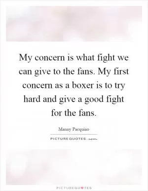 My concern is what fight we can give to the fans. My first concern as a boxer is to try hard and give a good fight for the fans Picture Quote #1