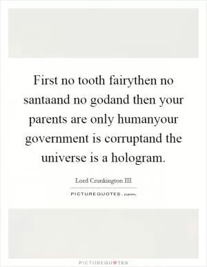 First no tooth fairythen no santaand no godand then your parents are only humanyour government is corruptand the universe is a hologram Picture Quote #1