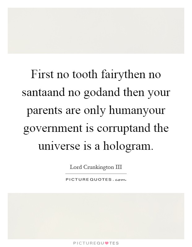 First no tooth fairythen no santaand no godand then your parents are only humanyour government is corruptand the universe is a hologram. Picture Quote #1