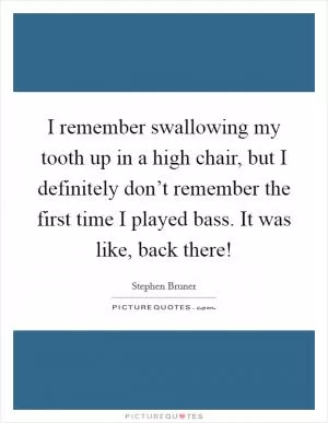 I remember swallowing my tooth up in a high chair, but I definitely don’t remember the first time I played bass. It was like, back there! Picture Quote #1