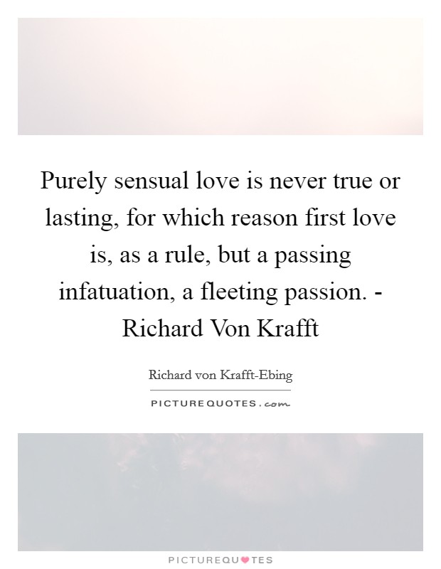 Purely sensual love is never true or lasting, for which reason first love is, as a rule, but a passing infatuation, a fleeting passion. - Richard Von Krafft Picture Quote #1