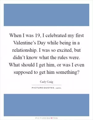 When I was 19, I celebrated my first Valentine’s Day while being in a relationship. I was so excited, but didn’t know what the rules were. What should I get him, or was I even supposed to get him something? Picture Quote #1
