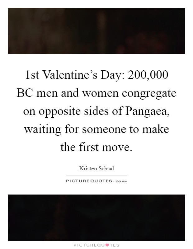 1st Valentine's Day: 200,000 BC men and women congregate on opposite sides of Pangaea, waiting for someone to make the first move. Picture Quote #1