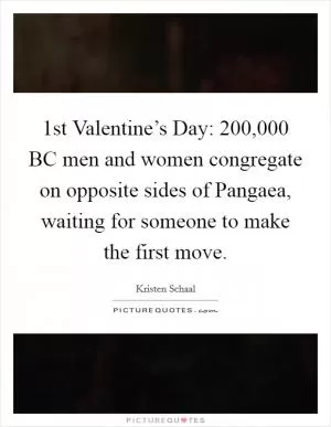 1st Valentine’s Day: 200,000 BC men and women congregate on opposite sides of Pangaea, waiting for someone to make the first move Picture Quote #1