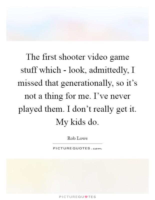 The first shooter video game stuff which - look, admittedly, I missed that generationally, so it's not a thing for me. I've never played them. I don't really get it. My kids do. Picture Quote #1