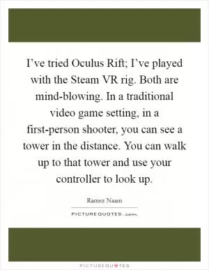 I’ve tried Oculus Rift; I’ve played with the Steam VR rig. Both are mind-blowing. In a traditional video game setting, in a first-person shooter, you can see a tower in the distance. You can walk up to that tower and use your controller to look up Picture Quote #1