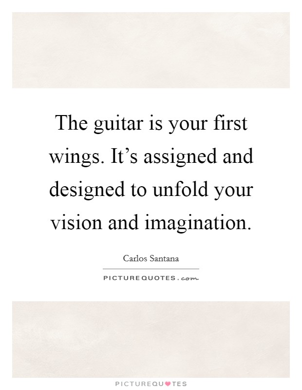 The guitar is your first wings. It's assigned and designed to unfold your vision and imagination. Picture Quote #1