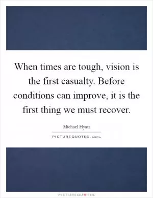 When times are tough, vision is the first casualty. Before conditions can improve, it is the first thing we must recover Picture Quote #1